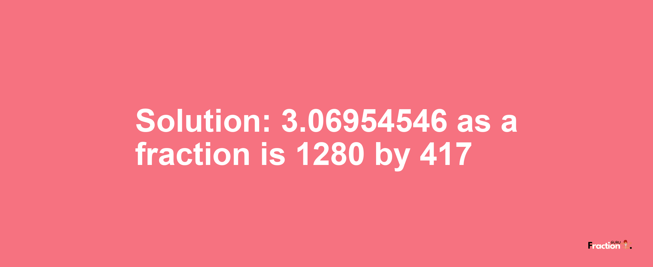 Solution:3.06954546 as a fraction is 1280/417